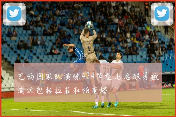 巴西国家队演练424阵型七名球员被淘汰包括拉菲和帕奎塔