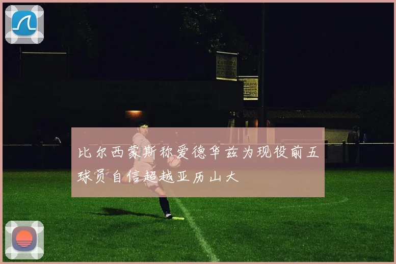 比尔西蒙斯称爱德华兹为现役前五球员自信超越亚历山大