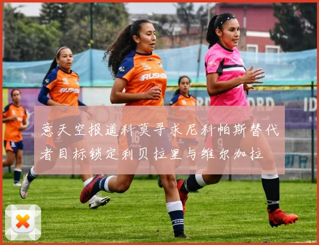 意天空报道科莫寻求尼科帕斯替代者目标锁定利贝拉里与维尔加拉