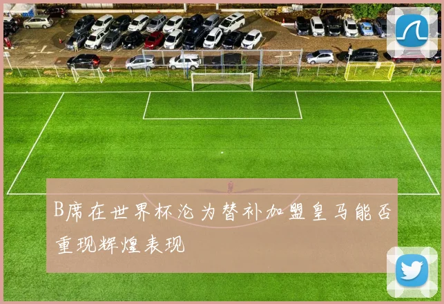 B席在世界杯沦为替补加盟皇马能否重现辉煌表现