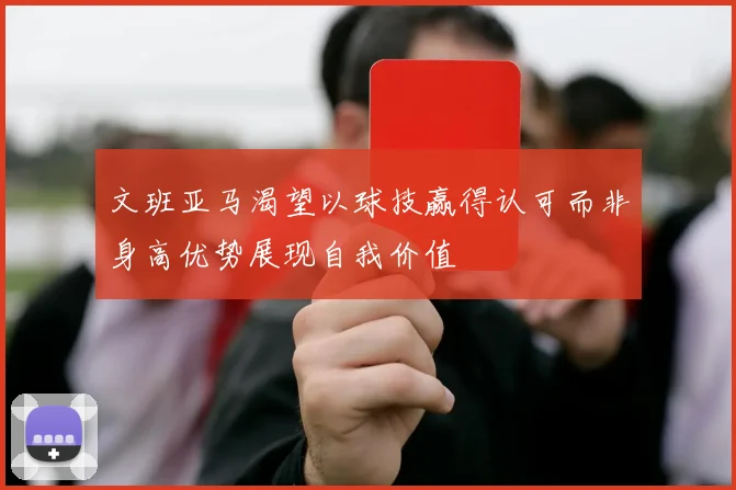 文班亚马渴望以球技赢得认可而非身高优势展现自我价值