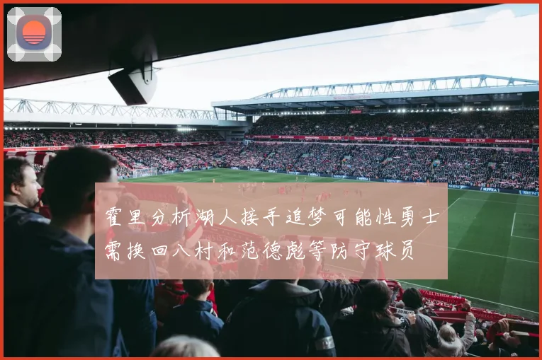 霍里分析湖人接手追梦可能性勇士需换回八村和范德彪等防守球员