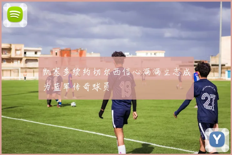 凯塞多续约切尔西信心满满立志成为蓝军传奇球员