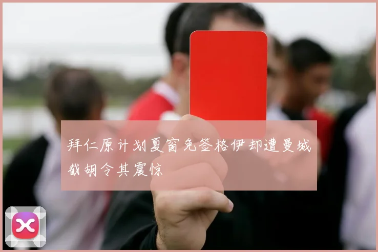 拜仁原计划夏窗免签格伊却遭曼城截胡令其震惊
