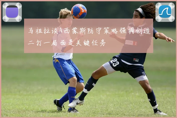 马祖拉谈A西蒙斯防守策略强调创造二打一局面是关键任务