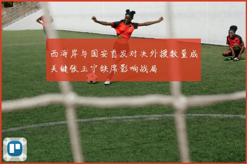 西海岸与国安首发对决外援数量成关键张玉宁缺席影响战局
