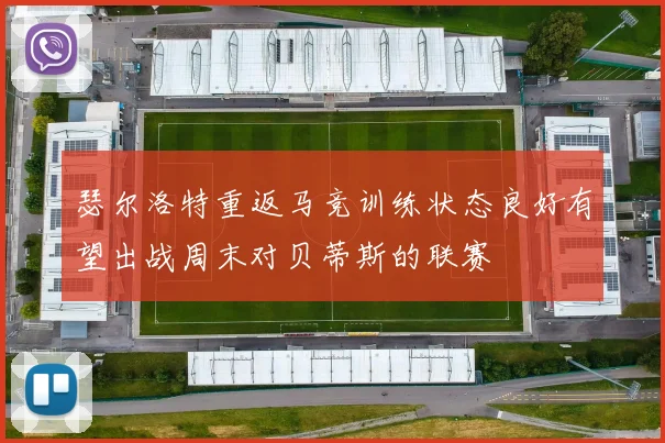 瑟尔洛特重返马竞训练状态良好有望出战周末对贝蒂斯的联赛