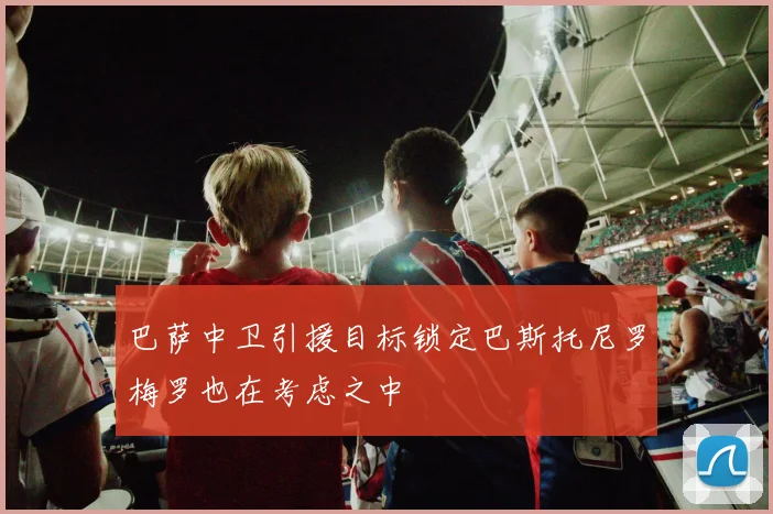 巴萨中卫引援目标锁定巴斯托尼罗梅罗也在考虑之中