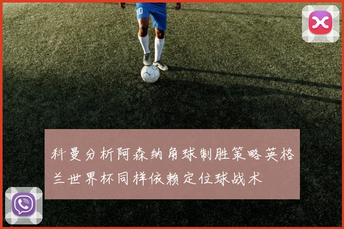 科曼分析阿森纳角球制胜策略英格兰世界杯同样依赖定位球战术