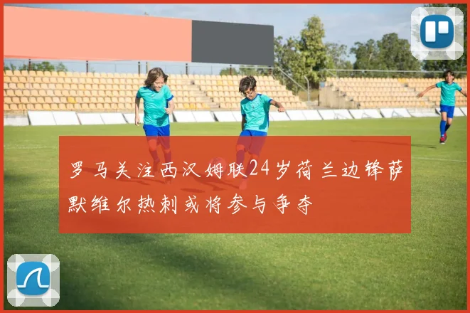 罗马关注西汉姆联24岁荷兰边锋萨默维尔热刺或将参与争夺