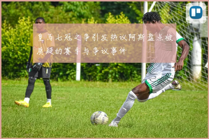 皇马七冠之争引发热议阿斯盘点被质疑的赛季与争议事件