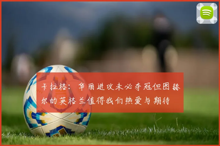 卡拉格：华丽进攻未必夺冠但图赫尔的英格兰值得我们热爱与期待