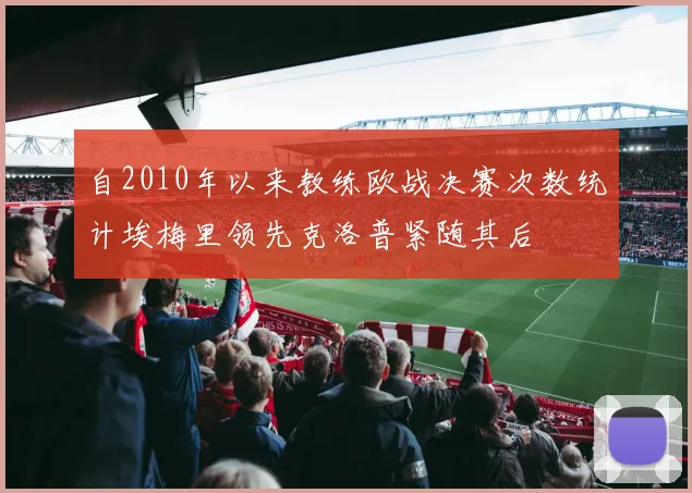 自2010年以来教练欧战决赛次数统计埃梅里领先克洛普紧随其后