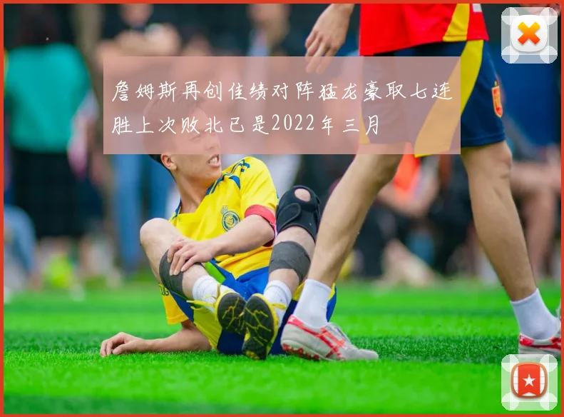 詹姆斯再创佳绩对阵猛龙豪取七连胜上次败北已是2022年三月