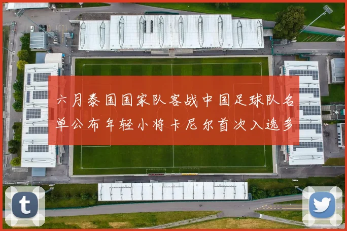 六月泰国国家队客战中国足球队名单公布年轻小将卡尼尔首次入选多名经验丰富老将随队出征