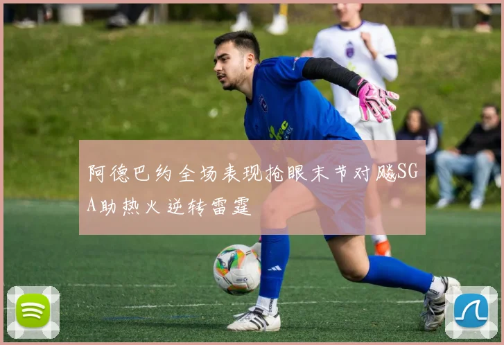 阿德巴约全场表现抢眼末节对飚SGA助热火逆转雷霆