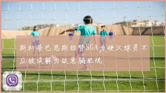斯科蒂巴恩斯称赞SGA为硬汉球员不应被误解为故意骗犯规