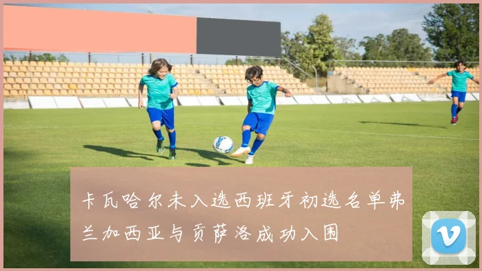 卡瓦哈尔未入选西班牙初选名单弗兰加西亚与贡萨洛成功入围