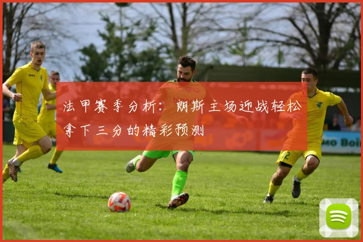 法甲赛季分析：朗斯主场迎战轻松拿下三分的精彩预测