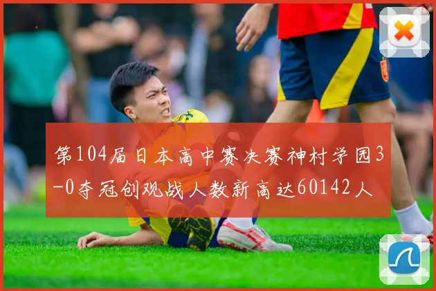 第104届日本高中赛决赛神村学园3-0夺冠创观战人数新高达60142人