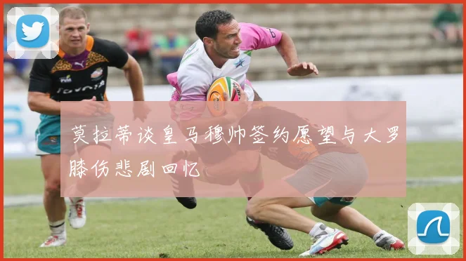 莫拉蒂谈皇马穆帅签约愿望与大罗膝伤悲剧回忆