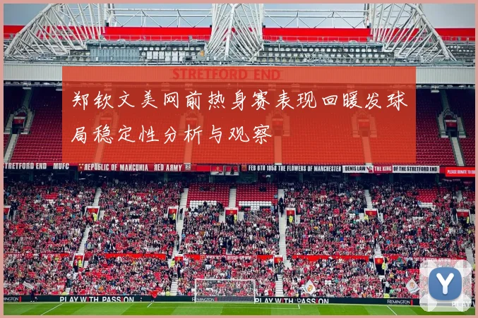 郑钦文美网前热身赛表现回暖发球局稳定性分析与观察