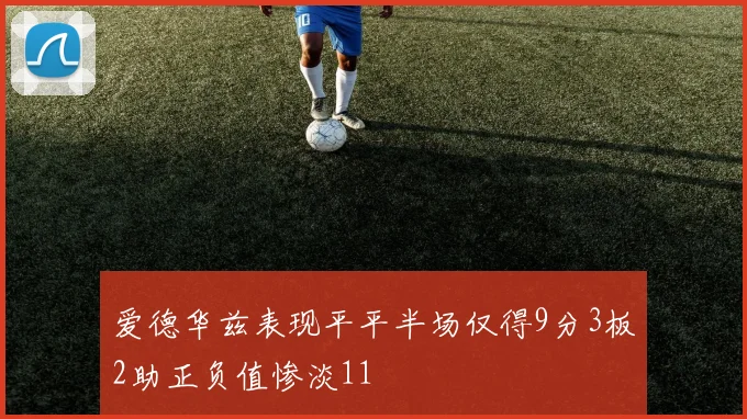 爱德华兹表现平平半场仅得9分3板2助正负值惨淡11