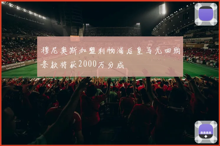 穆尼奥斯加盟利物浦后皇马无回购条款将获2000万分成