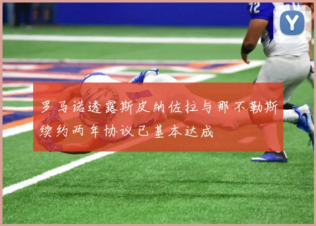 罗马诺透露斯皮纳佐拉与那不勒斯续约两年协议已基本达成
