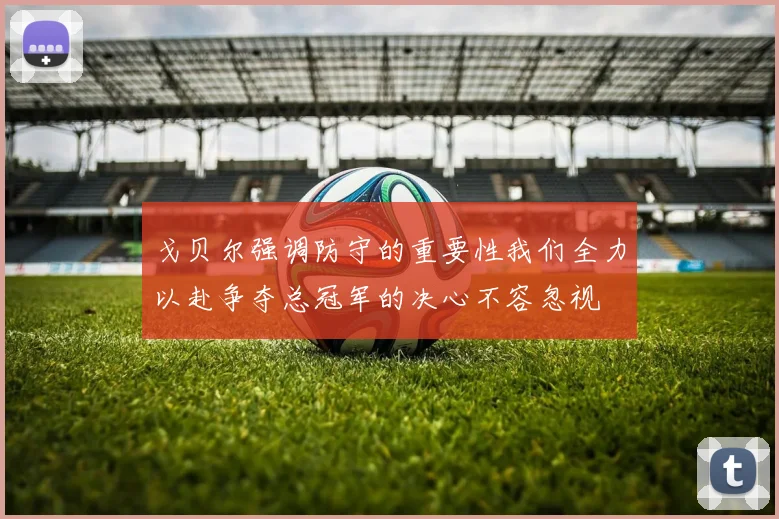 戈贝尔强调防守的重要性我们全力以赴争夺总冠军的决心不容忽视
