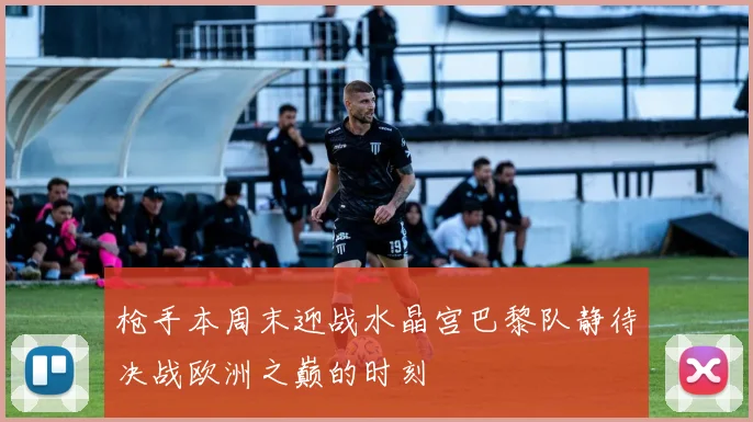 枪手本周末迎战水晶宫巴黎队静待决战欧洲之巅的时刻