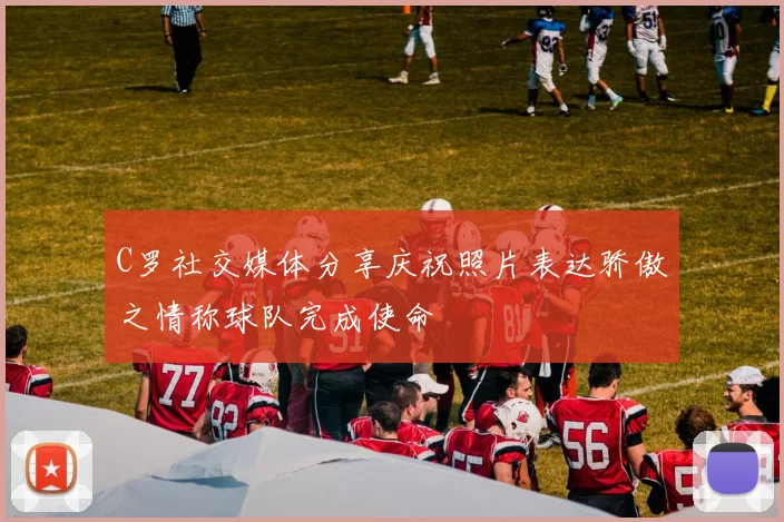 C罗社交媒体分享庆祝照片表达骄傲之情称球队完成使命